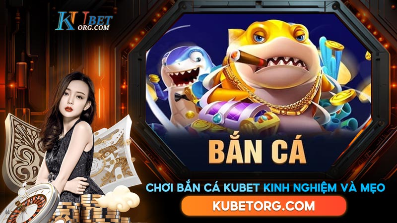 Chơi bắn cá kubet Kinh nghiệm và mẹo để rinh nhiều tiền thưởng